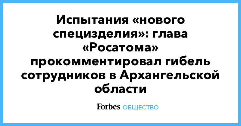 Испытания «нового специзделия»: глава «Росатома» прокомментировал гибель сотрудников в Архангельской области