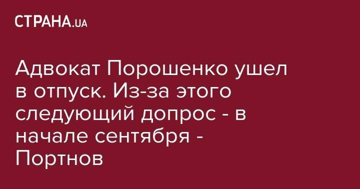 Адвокат Порошенко ушел в отпуск. Из-за этого следующий допрос - в начале сентября - Портнов