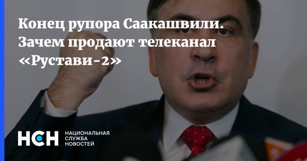 Конец рупора Саакашвили. Зачем продают телеканал «Рустави-2»
