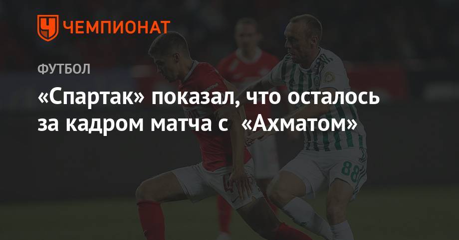 «Спартак» показал, что осталось за кадром матча с «Ахматом»