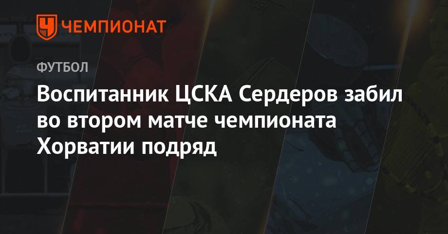 Воспитанник ЦСКА Сердеров забил во втором матче чемпионата Хорватии подряд