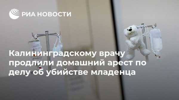 Калининградскому врачу продлили домашний арест по делу об убийстве младенца