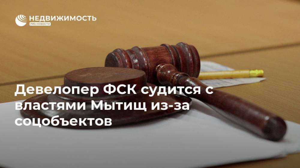 Девелопер ФСК судится с властями Мытищ из-за соцобъектов