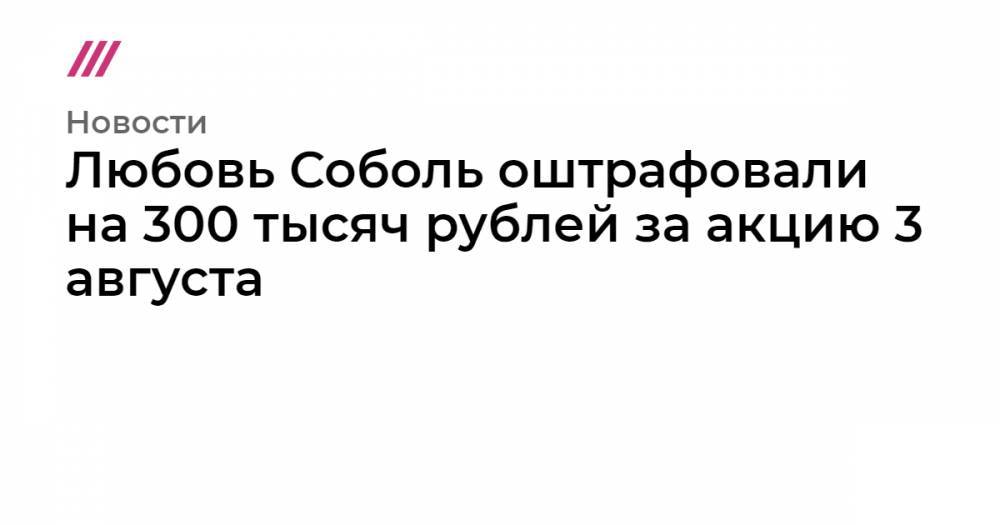 Любовь Соболь оштрафовали на 300 тысяч рублей за акцию 3 августа