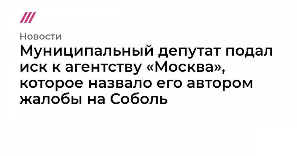 Муниципальный депутат подал иск к агентству «Москва», которое назвало его автором жалобы на Соболь