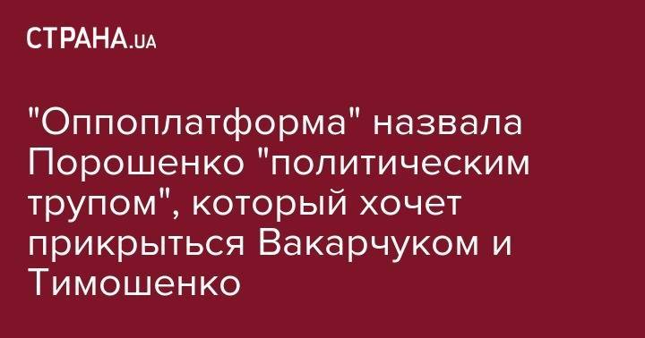 "Оппоплатформа" назвала Порошенко "политическим трупом", который хочет прикрыться Вакарчуком и Тимошенко