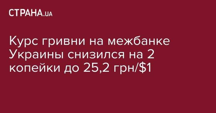 Курс гривни на межбанке Украины снизился на 2 копейки до 25,2 грн/$1
