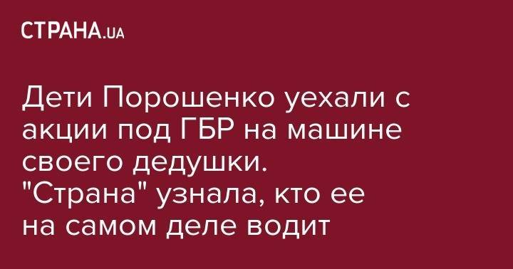 Дети Порошенко уехали с акции под ГБР на машине своего дедушки. "Страна" узнала, кто ее на самом деле водит