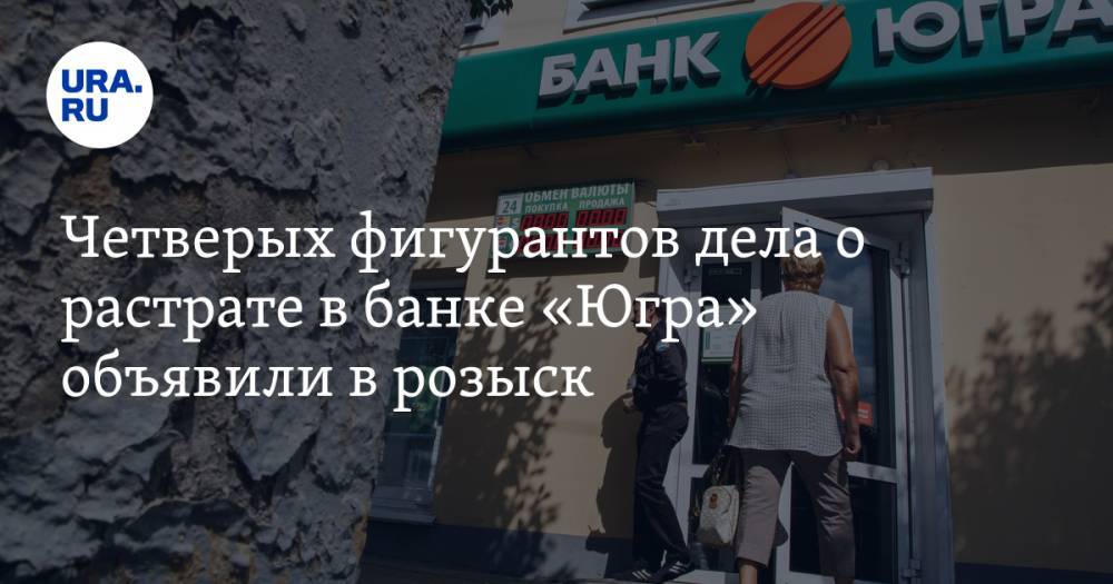 Четверых фигурантов дела о растрате в банке «Югра» объявили в розыск — URA.RU