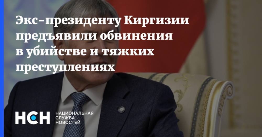 Экс-президенту Киргизии предъявили обвинения в убийстве и тяжких преступлениях