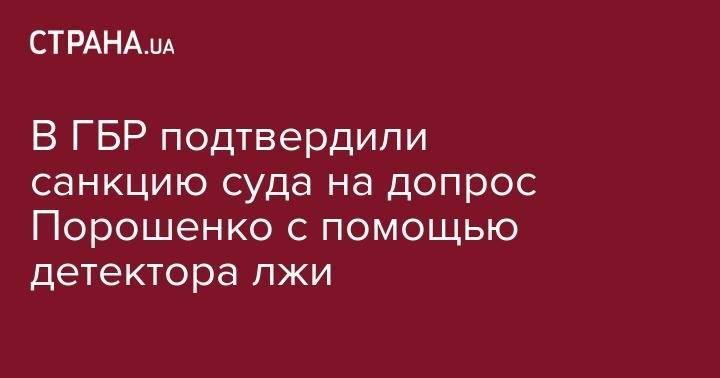 В ГБР подтвердили санкцию суда на допрос Порошенко с помощью детектора лжи