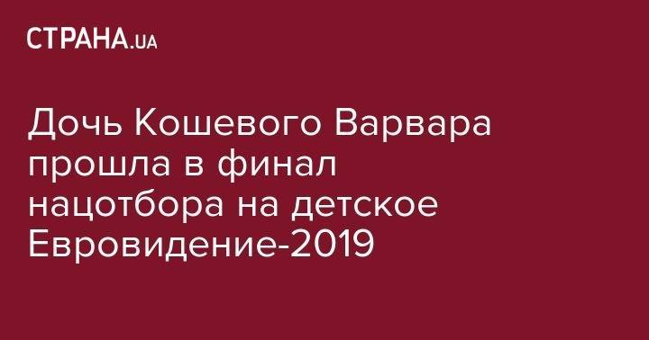 Дочь Кошевого Варвара прошла в финал нацотбора на детское Евровидение-2019