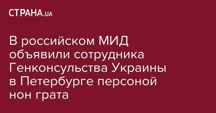 В российском МИД объявили сотрудника Генконсульства Украины в Петербурге персоной нон грата