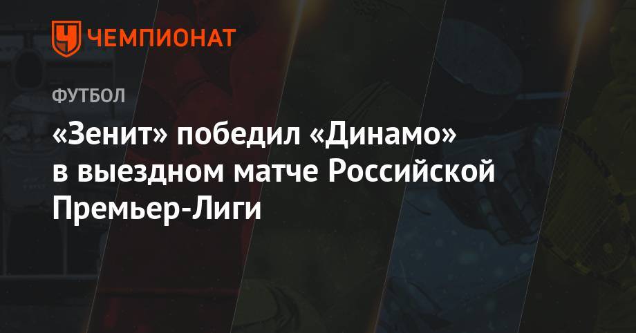 «Зенит» победил «Динамо» в выездном матче Российской Премьер-Лиги