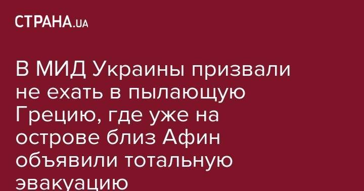 В МИД Украины призвали не ехать в пылающую Грецию, где уже на острове близ Афин объявили тотальную эвакуацию