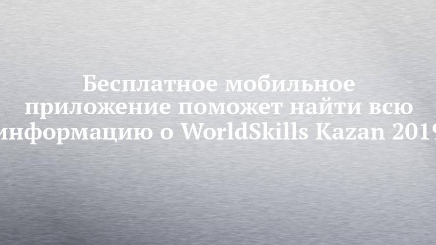 Бесплатное мобильное приложение поможет найти всю информацию о WorldSkills Kazan 2019
