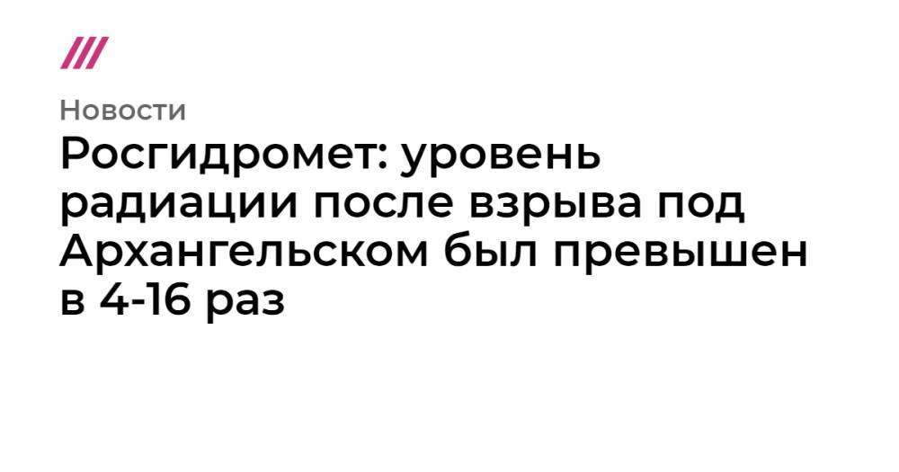 Росгидромет: уровень радиации после взрыва под Архангельском был превышен в 4-16 раз