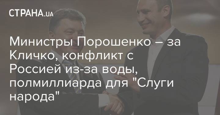 Министры Порошенко – за Кличко, конфликт с Россией из-за воды, полмиллиарда для "Слуги народа"