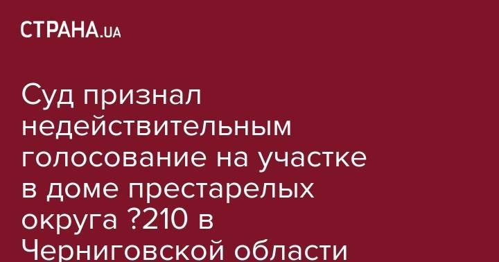 Суд признал недействительным голосование на участке в доме престарелых округа №210 в Черниговской области