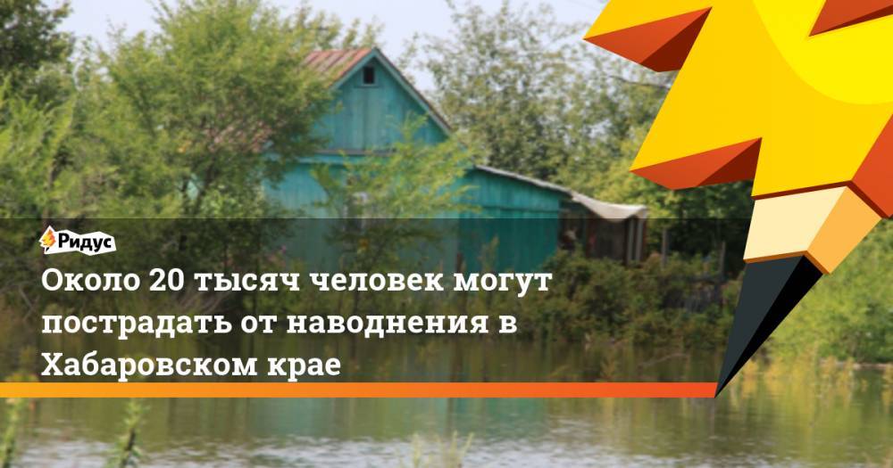 Около 20 тысяч человек могут пострадать от наводнения в Хабаровском крае. Ридус