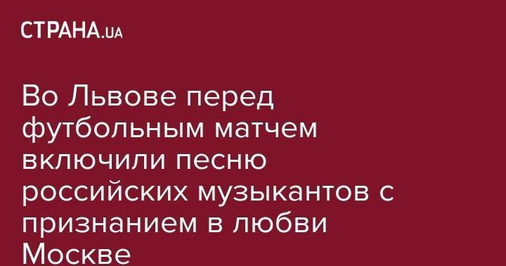 Во Львове перед футбольным матчем включили песню российских музыкантов с признанием в любви Москве