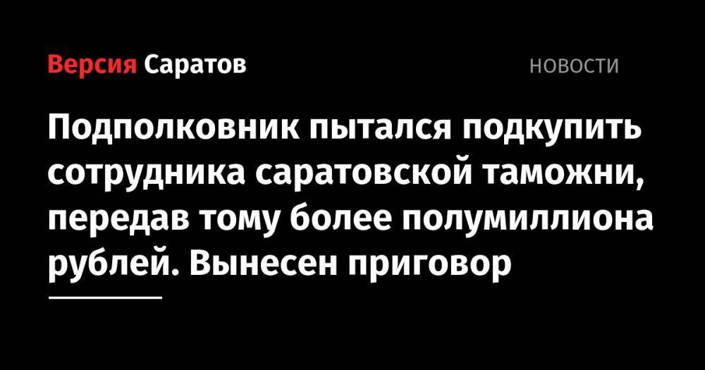 Подполковник пытался подкупить сотрудника саратовской таможни, передав тому более полумиллиона рублей. Вынесен приговор