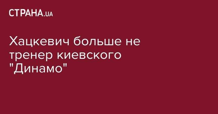 Хацкевич больше не тренер киевского "Динамо"