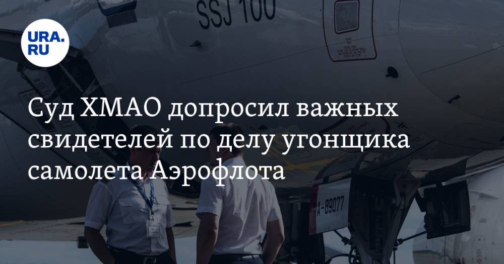 Суд ХМАО допросил важных свидетелей по делу угонщика самолета Аэрофлота — URA.RU