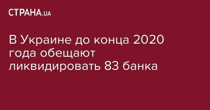 В Украине до конца 2020 года обещают ликвидировать 83 банка