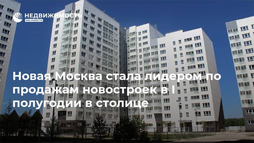 Новая Москва стала лидером по продажам новостроек в I полугодии в столице