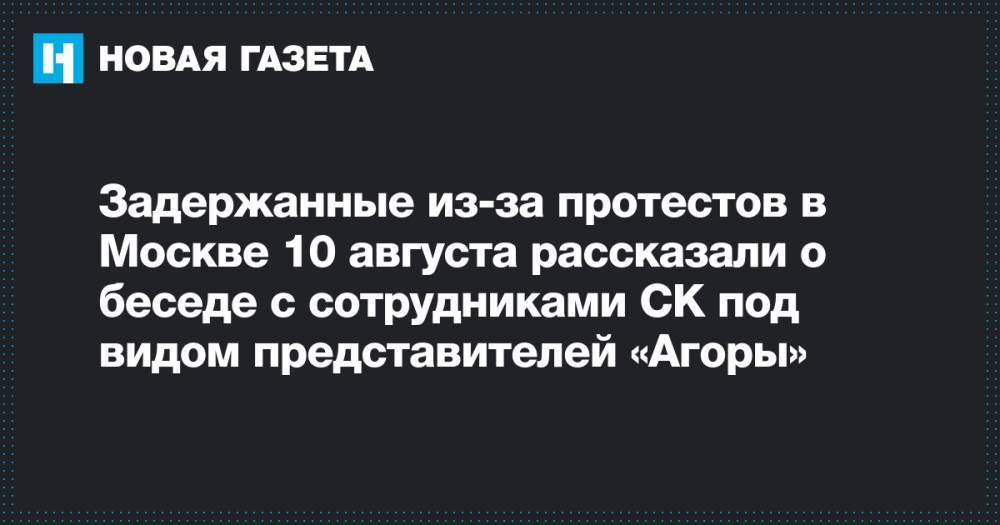 Задержанные из-за протестов в Москве 10 августа рассказали о беседе с сотрудниками СК под видом представителей «Агоры»