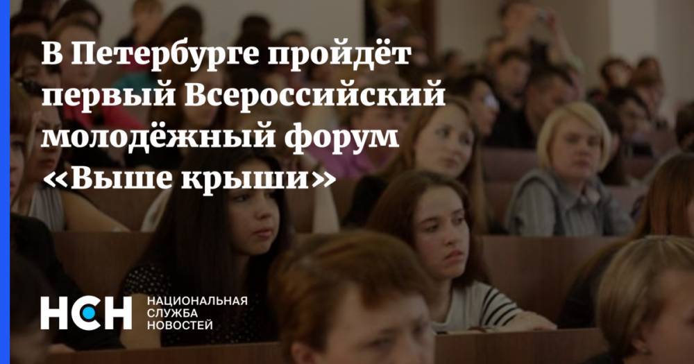 В Петербурге пройдёт первый Всероссийский молодёжный форум «Выше крыши»
