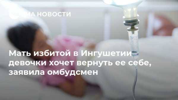 Мать избитой в Ингушетии девочки хочет вернуть ее себе, заявила омбудсмен