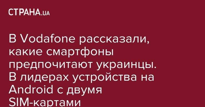 В Vodafone рассказали, какие смартфоны предпочитают украинцы. В лидерах устройства на Android с двумя SIM-картами