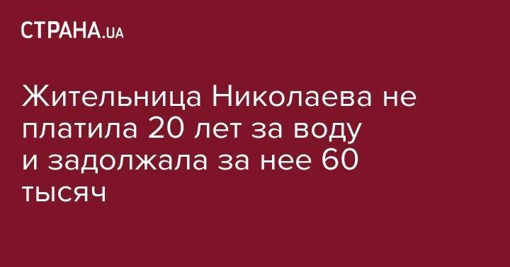 Жительница Николаева не платила 20 лет за воду и задолжала за нее 60 тысяч