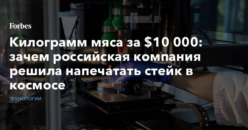Килограмм мяса за $10 000: зачем российская компания решила напечатать стейк в космосе