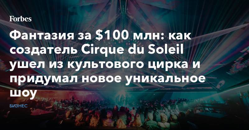 Фантазия за $100 млн: как создатель Cirque du Soleil ушел из культового цирка и придумал новое уникальное шоу