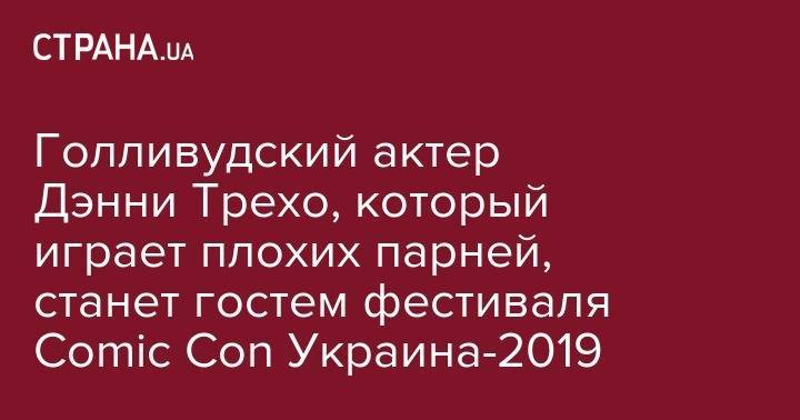 Голливудский актер Дэнни Трехо, который играет плохих парней, станет гостем фестиваля Comic Con Украина-2019