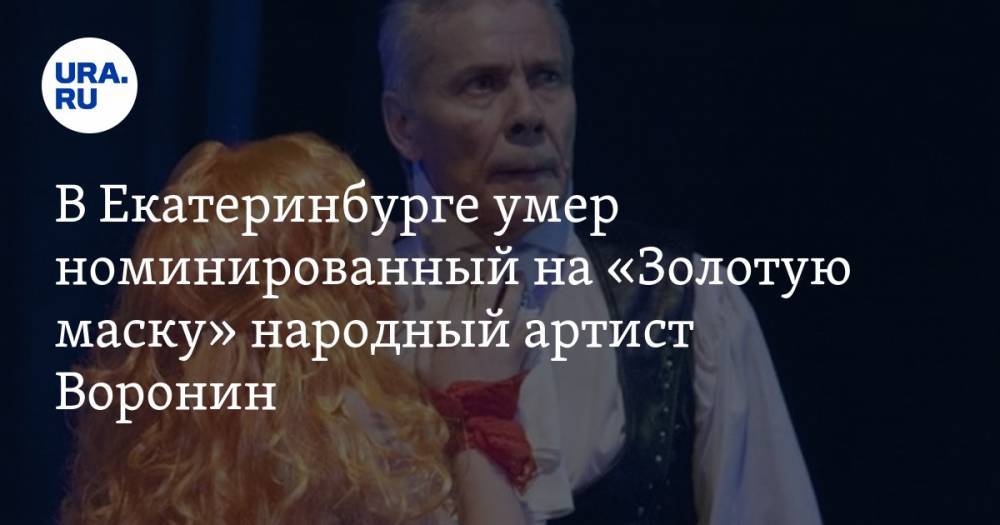 В Екатеринбурге умер номинированный на «Золотую маску» народный артист Воронин — URA.RU