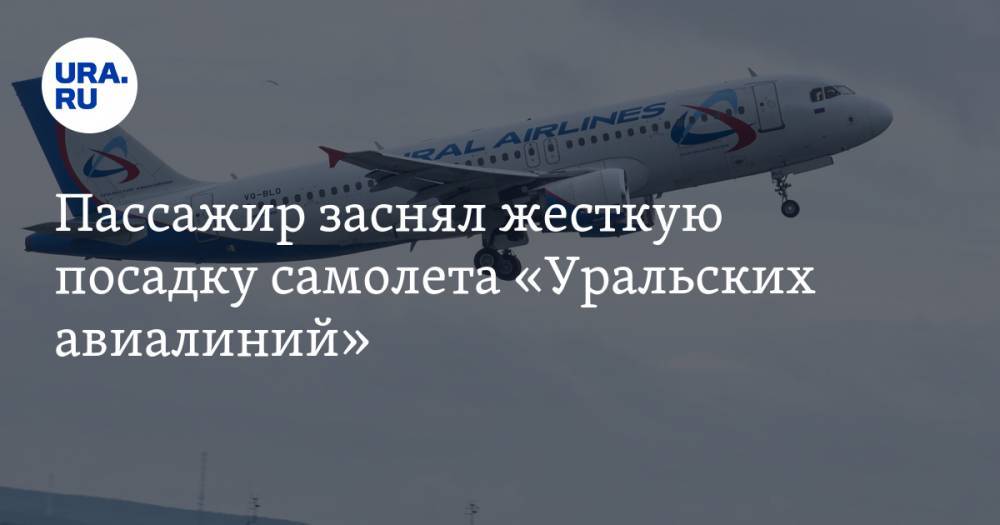 Пассажир заснял жесткую посадку самолета «Уральских авиалиний». ВИДЕО — URA.RU