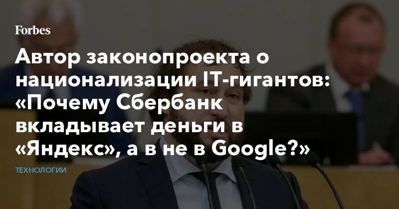 Автор законопроекта о национализации IT-гигантов: «Почему Сбербанк вкладывает деньги в «Яндекс», а в не в Google?»