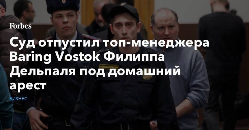 Суд отпустил топ-менеджера Baring Vostok Филиппа Дельпаля под домашний арест