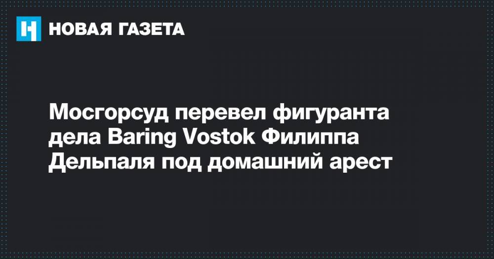 Мосгорсуд перевел фигуранта дела Baring Vostok&nbsp;Филиппа Дельпаля под домашний арест