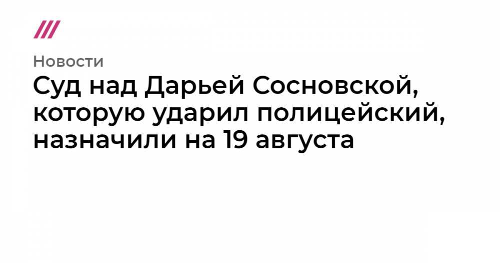 Суд над Дарьей Сосновской, которую ударил полицейский, назначили на 19 августа