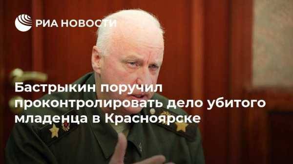 Бастрыкин поручил проконтролировать дело убитого младенца в Красноярске