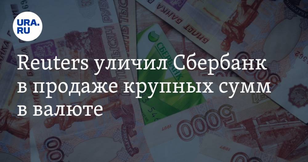 Reuters уличил Сбербанк в продаже крупных сумм в валюте — URA.RU