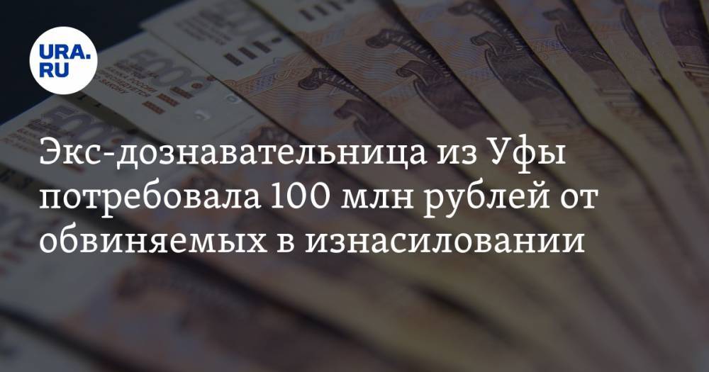 Экс-дознавательница из Уфы потребовала 100 млн рублей от обвиняемых в изнасиловании — URA.RU