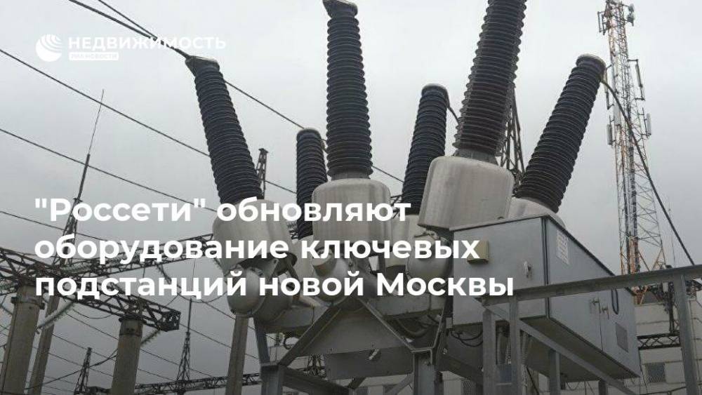 "Россети" обновляют оборудование ключевых подстанций новой Москвы