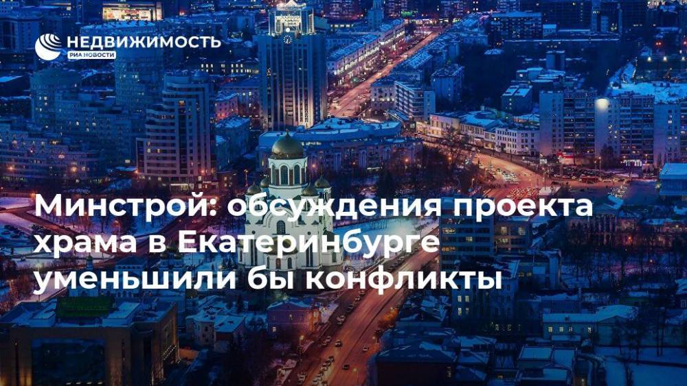 Минстрой: обсуждение проекта храма в Екатеринбурге уменьшили бы конфликты