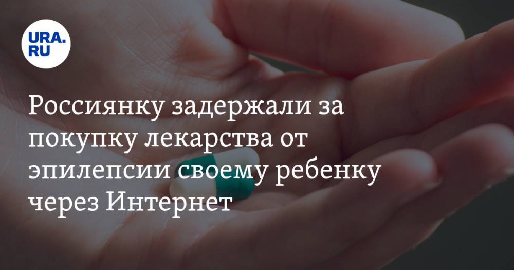 Россиянку задержали за покупку лекарства от эпилепсии своему ребенку через Интернет — URA.RU